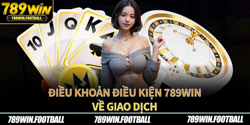 Điều khoản điều kiện 789Win về giao dịch